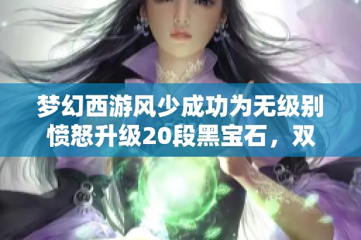 梦幻西游风少成功为无级别愤怒升级20段黑宝石，双蓝字让人惊艳