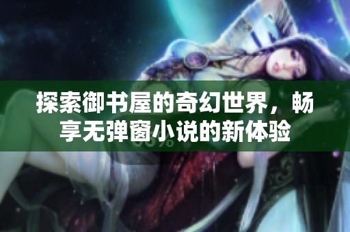 探索御书屋的奇幻世界，畅享无弹窗小说的新体验