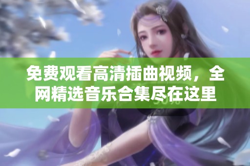 免费观看高清插曲视频，全网精选音乐合集尽在这里