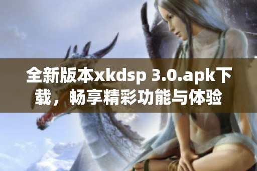 全新版本xkdsp 3.0.apk下载，畅享精彩功能与体验