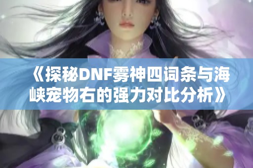 《探秘DNF雾神四词条与海峡宠物右的强力对比分析》