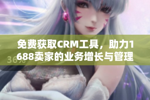 免费获取CRM工具，助力1688卖家的业务增长与管理优化