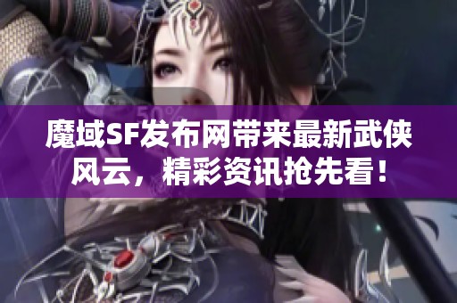 魔域SF发布网带来最新武侠风云，精彩资讯抢先看！