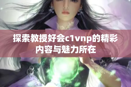 探索教授好会c1vnp的精彩内容与魅力所在