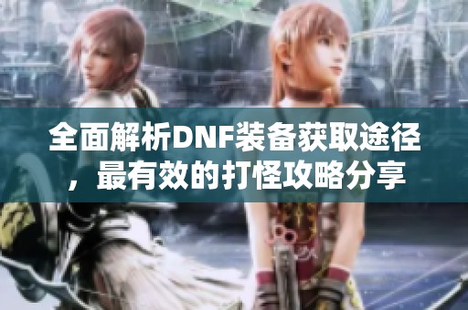 全面解析DNF装备获取途径，最有效的打怪攻略分享