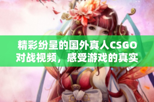 精彩纷呈的国外真人CSGO对战视频，感受游戏的真实魅力