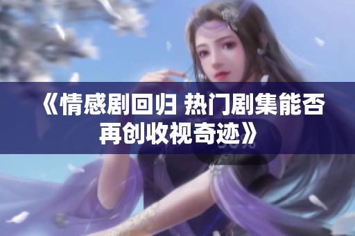 《情感剧回归 热门剧集能否再创收视奇迹》