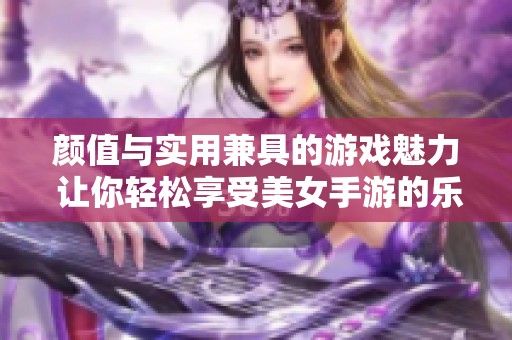 颜值与实用兼具的游戏魅力 让你轻松享受美女手游的乐趣