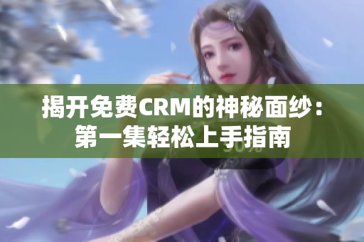 揭开免费CRM的神秘面纱：第一集轻松上手指南