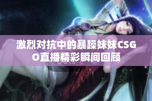 激烈对抗中的暴躁妹妹CSGO直播精彩瞬间回顾