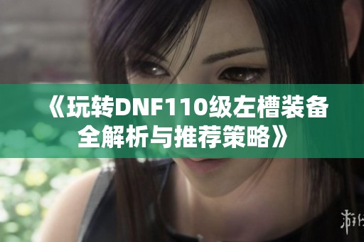 《玩转DNF110级左槽装备全解析与推荐策略》