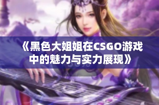 《黑色大姐姐在CSGO游戏中的魅力与实力展现》