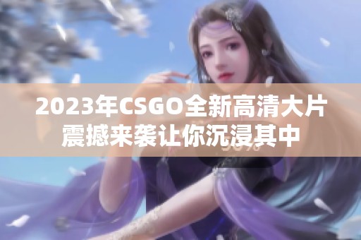 2023年CSGO全新高清大片震撼来袭让你沉浸其中