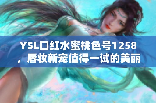 YSL口红水蜜桃色号1258，唇妆新宠值得一试的美丽色彩