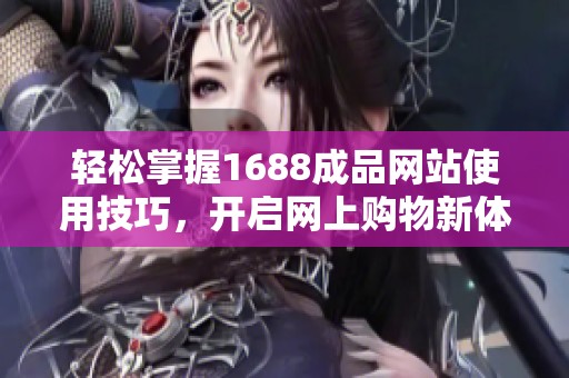 轻松掌握1688成品网站使用技巧，开启网上购物新体验