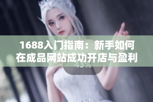 1688入门指南：新手如何在成品网站成功开店与盈利技巧