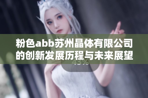 粉色abb苏州晶体有限公司的创新发展历程与未来展望