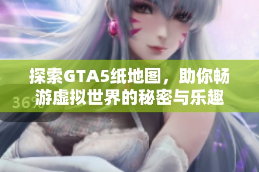 探索GTA5纸地图，助你畅游虚拟世界的秘密与乐趣