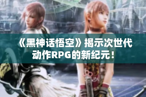 《黑神话悟空》揭示次世代动作RPG的新纪元！