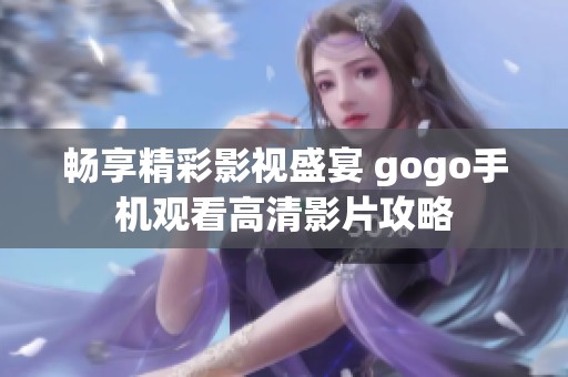 畅享精彩影视盛宴 gogo手机观看高清影片攻略