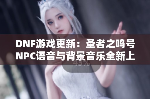 DNF游戏更新：圣者之鸣号NPC语音与背景音乐全新上线