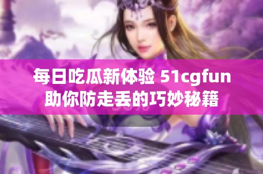 每日吃瓜新体验 51cgfun助你防走丢的巧妙秘籍