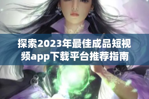 探索2023年最佳成品短视频app下载平台推荐指南