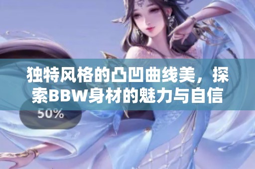 独特风格的凸凹曲线美，探索BBW身材的魅力与自信