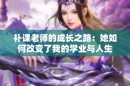 补课老师的成长之路：她如何改变了我的学业与人生