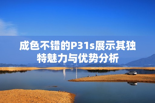 成色不错的P31s展示其独特魅力与优势分析