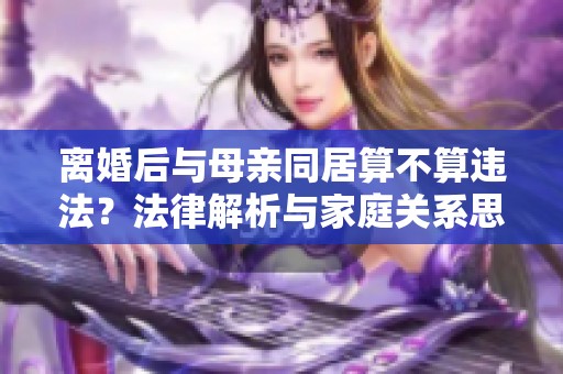 离婚后与母亲同居算不算违法？法律解析与家庭关系思考