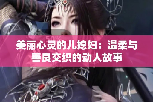 美丽心灵的儿媳妇：温柔与善良交织的动人故事