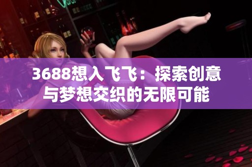 3688想入飞飞：探索创意与梦想交织的无限可能