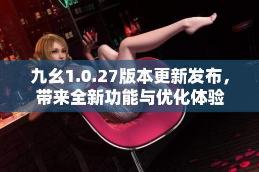 九幺1.0.27版本更新发布，带来全新功能与优化体验