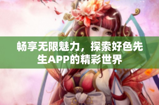 畅享无限魅力，探索好色先生APP的精彩世界