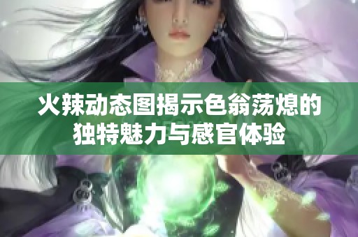 火辣动态图揭示色翁荡熄的独特魅力与感官体验