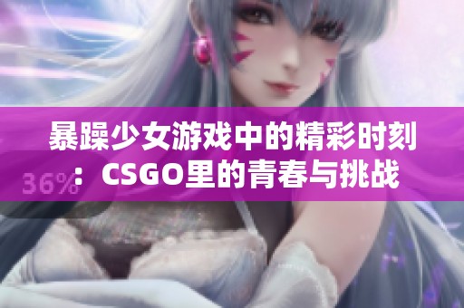 暴躁少女游戏中的精彩时刻：CSGO里的青春与挑战