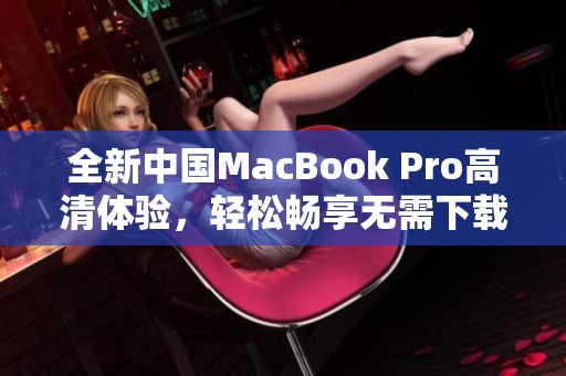 全新中国MacBook Pro高清体验，轻松畅享无需下载的便利