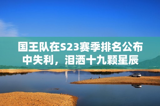 国王队在S23赛季排名公布中失利，泪洒十九颗星辰