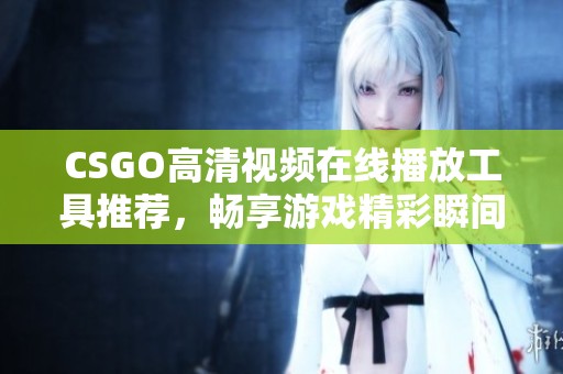 CSGO高清视频在线播放工具推荐，畅享游戏精彩瞬间