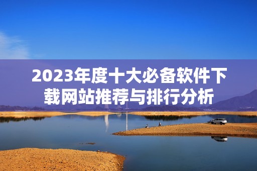 2023年度十大必备软件下载网站推荐与排行分析