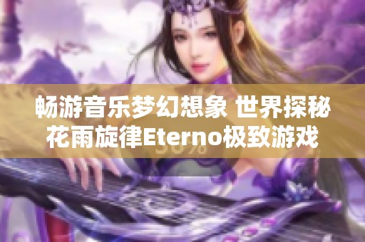 畅游音乐梦幻想象 世界探秘花雨旋律Eterno极致游戏攻略