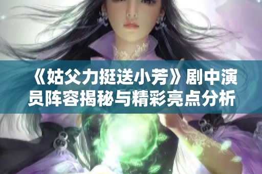 《姑父力挺送小芳》剧中演员阵容揭秘与精彩亮点分析