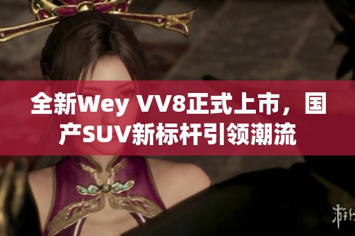 全新Wey VV8正式上市，国产SUV新标杆引领潮流