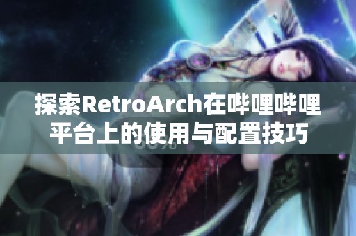 探索RetroArch在哔哩哔哩平台上的使用与配置技巧