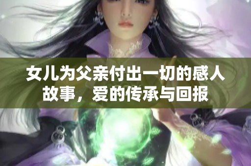 女儿为父亲付出一切的感人故事，爱的传承与回报