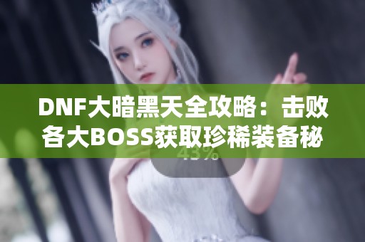 DNF大暗黑天全攻略：击败各大BOSS获取珍稀装备秘诀分享