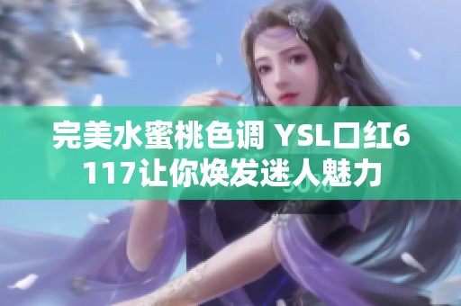 完美水蜜桃色调 YSL口红6117让你焕发迷人魅力