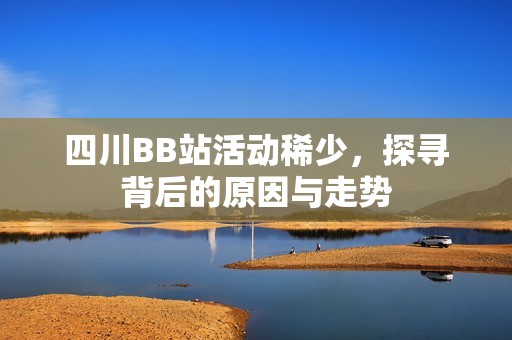 四川BB站活动稀少，探寻背后的原因与走势