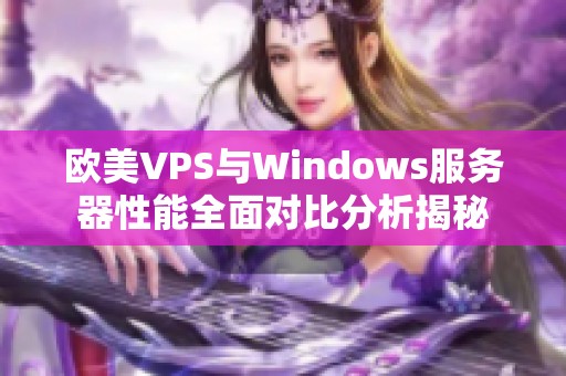 欧美VPS与Windows服务器性能全面对比分析揭秘